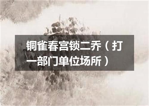 铜雀春宫锁二乔（打一部门单位场所）