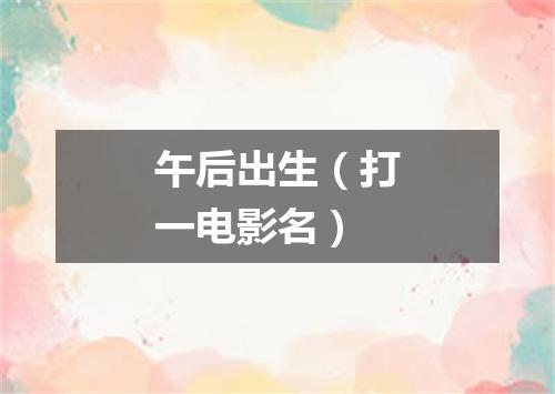 午后出生（打一电影名）