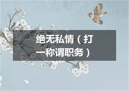 绝无私情（打一称谓职务）