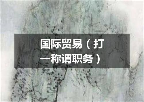 国际贸易（打一称谓职务）