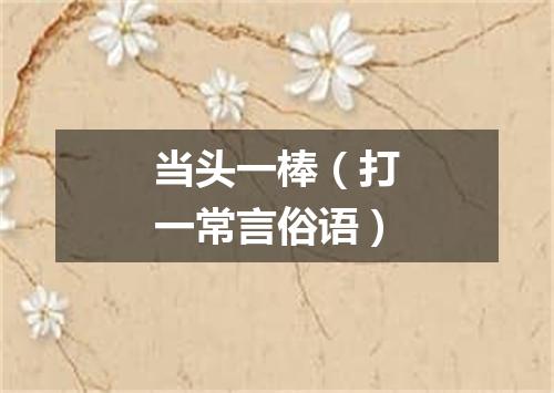 当头一棒（打一常言俗语）