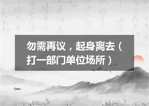 勿需再议，起身离去（打一部门单位场所）