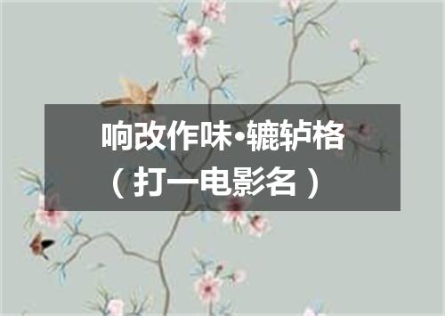 响改作味·辘轳格（打一电影名）