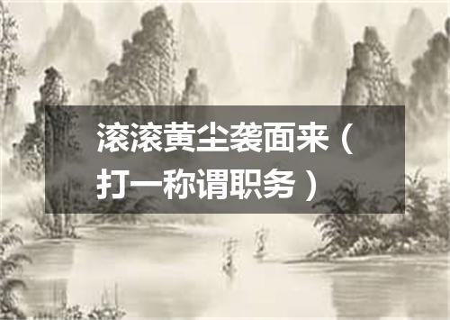 滚滚黄尘袭面来（打一称谓职务）