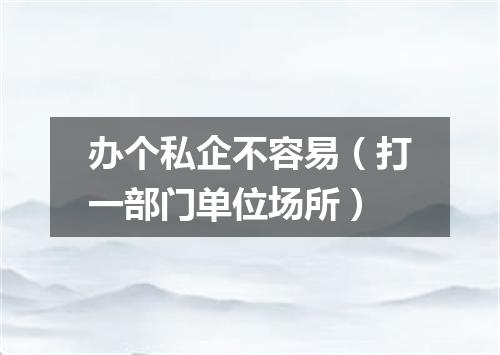 办个私企不容易（打一部门单位场所）
