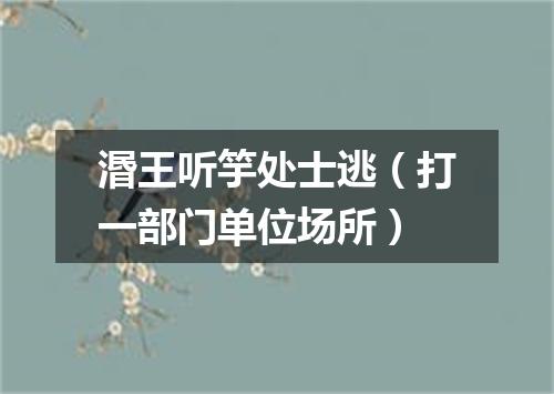 湣王听竽处士逃（打一部门单位场所）