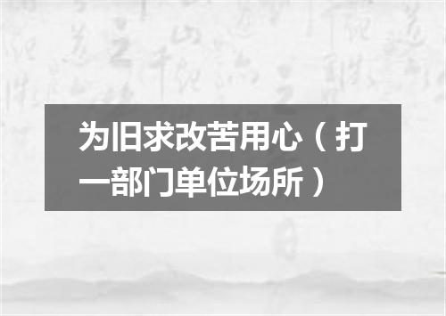为旧求改苦用心（打一部门单位场所）
