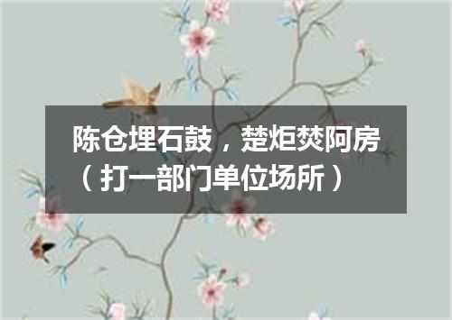 陈仓埋石鼓，楚炬焚阿房（打一部门单位场所）