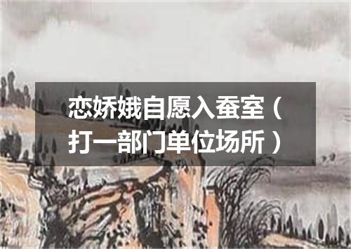 恋娇娥自愿入蚕室（打一部门单位场所）