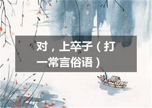 对，上卒子（打一常言俗语）