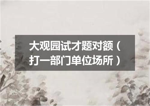 大观园试才题对额（打一部门单位场所）