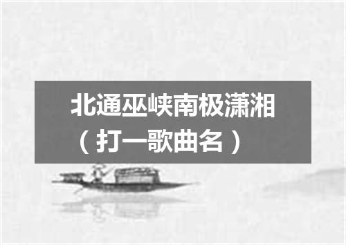 北通巫峡南极潇湘（打一歌曲名）