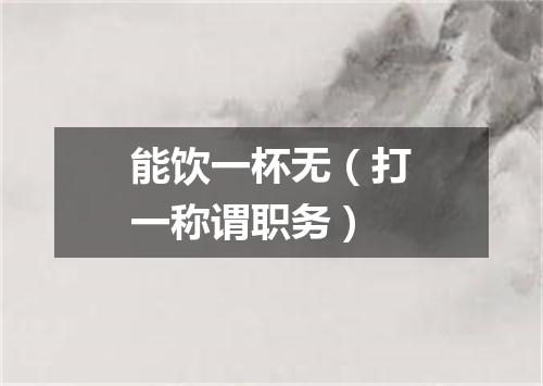 能饮一杯无（打一称谓职务）