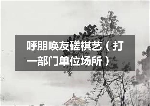 呼朋唤友磋棋艺（打一部门单位场所）