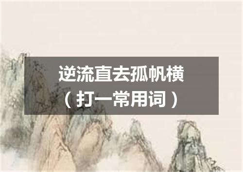 逆流直去孤帆横（打一常用词）