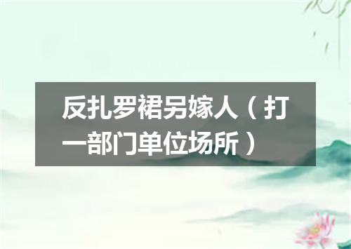 反扎罗裙另嫁人（打一部门单位场所）