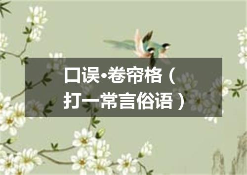 口误·卷帘格（打一常言俗语）