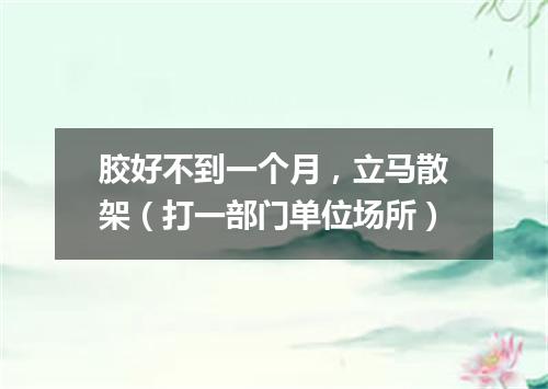 胶好不到一个月，立马散架（打一部门单位场所）