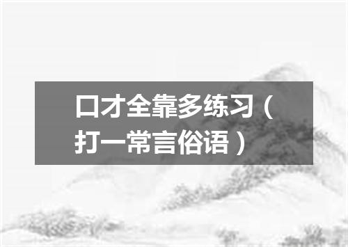 口才全靠多练习（打一常言俗语）