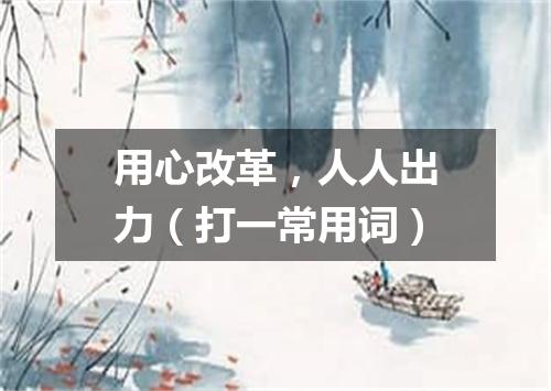 用心改革，人人出力（打一常用词）