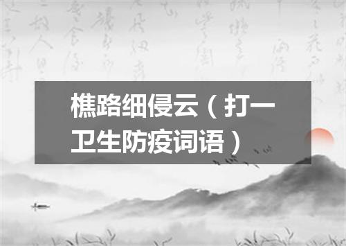 樵路细侵云（打一卫生防疫词语）