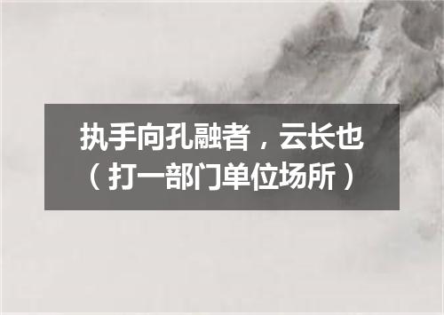 执手向孔融者，云长也（打一部门单位场所）