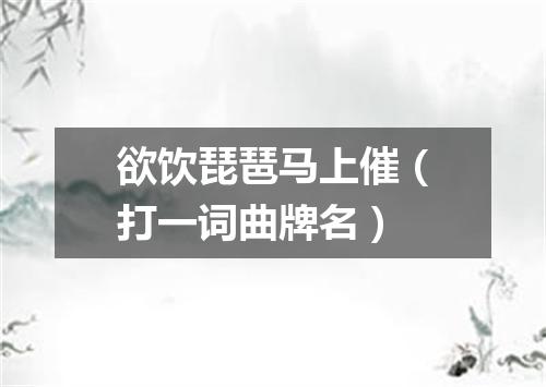 欲饮琵琶马上催（打一词曲牌名）