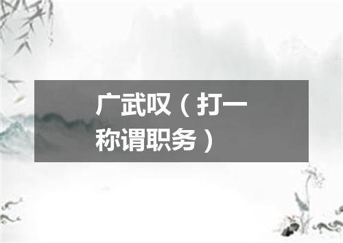 广武叹（打一称谓职务）