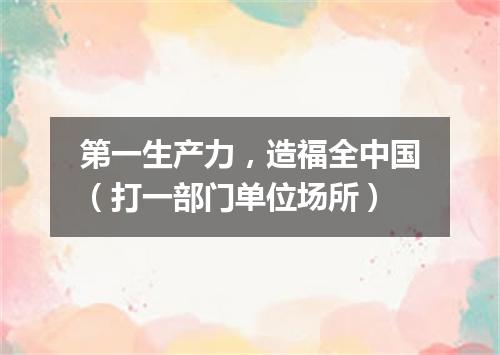 第一生产力，造福全中国（打一部门单位场所）