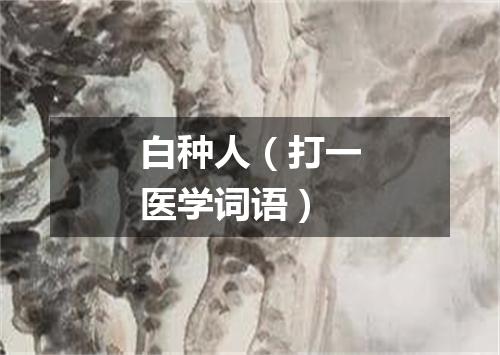 白种人（打一医学词语）