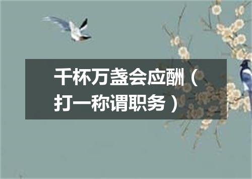千杯万盏会应酬（打一称谓职务）