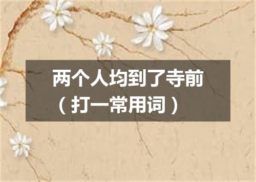 两个人均到了寺前（打一常用词）