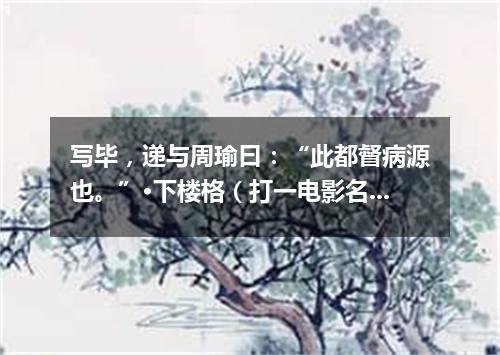 写毕，递与周瑜曰：“此都督病源也。”·下楼格（打一电影名）