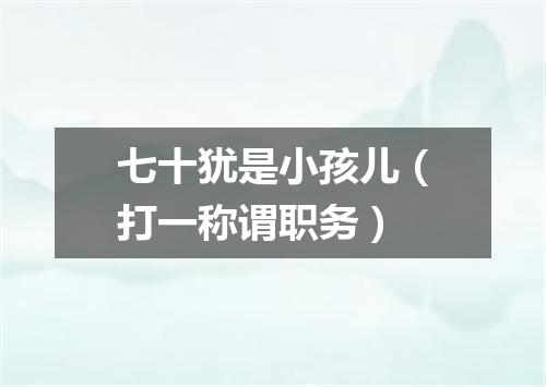 七十犹是小孩儿（打一称谓职务）