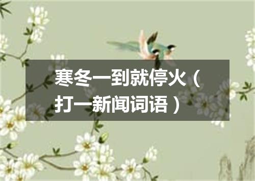 寒冬一到就停火（打一新闻词语）
