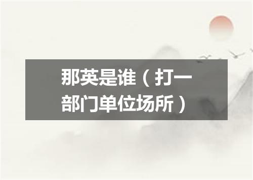 那英是谁（打一部门单位场所）