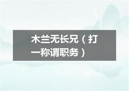 木兰无长兄（打一称谓职务）