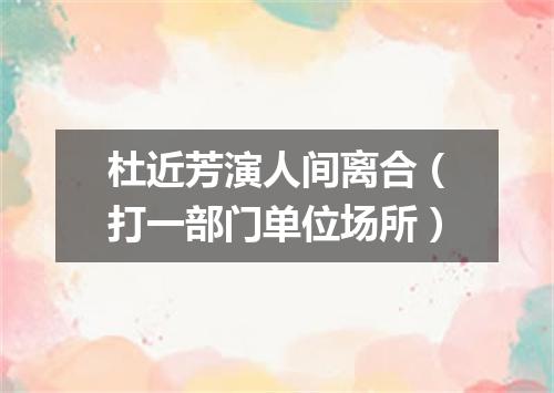 杜近芳演人间离合（打一部门单位场所）