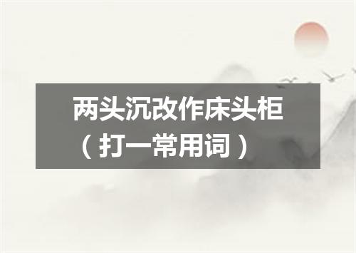 两头沉改作床头柜（打一常用词）