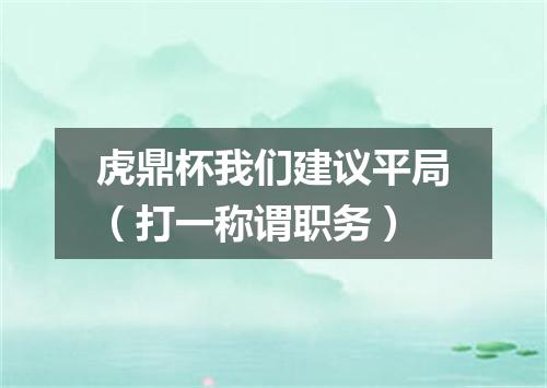 虎鼎杯我们建议平局（打一称谓职务）
