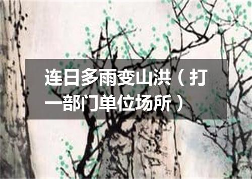 连日多雨变山洪（打一部门单位场所）