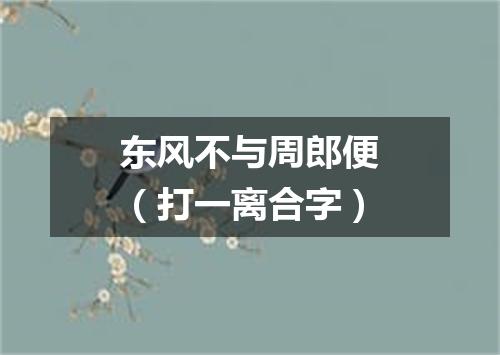 东风不与周郎便（打一离合字）