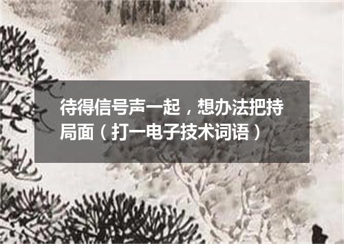 待得信号声一起，想办法把持局面（打一电子技术词语）