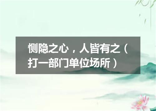 恻隐之心，人皆有之（打一部门单位场所）