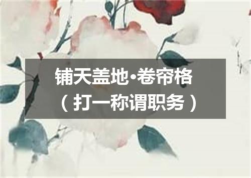 铺天盖地·卷帘格（打一称谓职务）