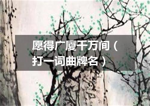 愿得广厦千万间（打一词曲牌名）