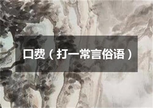 口费（打一常言俗语）