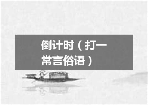 倒计时（打一常言俗语）
