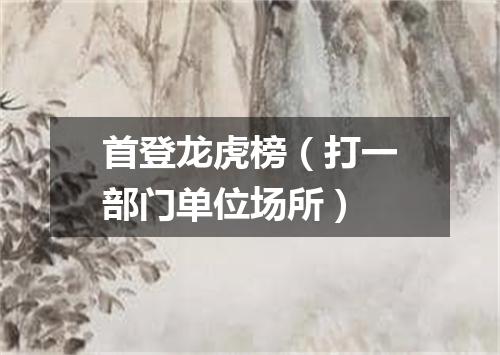 首登龙虎榜（打一部门单位场所）