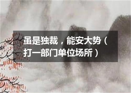 虽是独裁，能安大势（打一部门单位场所）